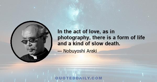 In the act of love, as in photography, there is a form of life and a kind of slow death.