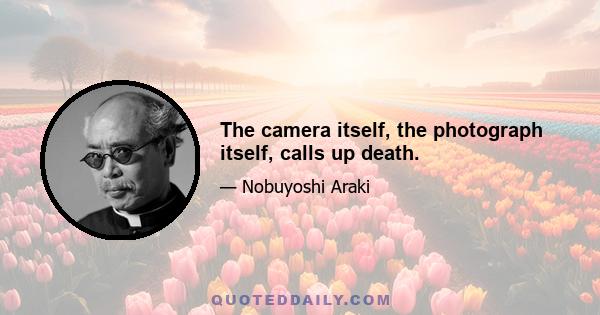 The camera itself, the photograph itself, calls up death.