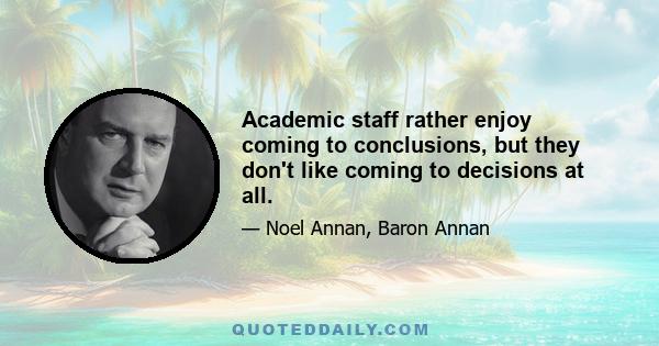 Academic staff rather enjoy coming to conclusions, but they don't like coming to decisions at all.