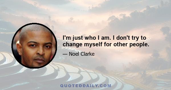 I'm just who I am. I don't try to change myself for other people.
