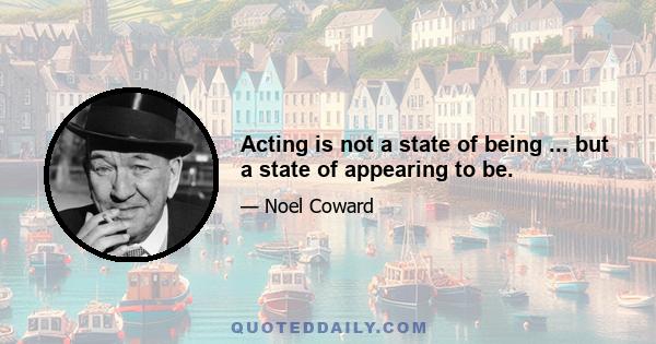 Acting is not a state of being ... but a state of appearing to be.