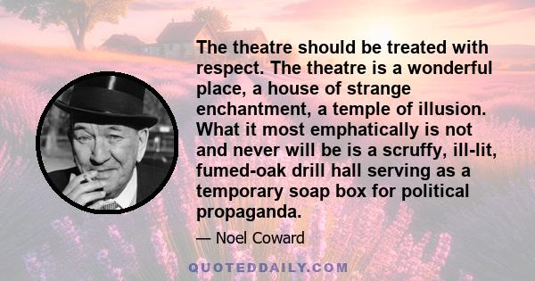 The theatre should be treated with respect. The theatre is a wonderful place, a house of strange enchantment, a temple of illusion. What it most emphatically is not and never will be is a scruffy, ill-lit, fumed-oak