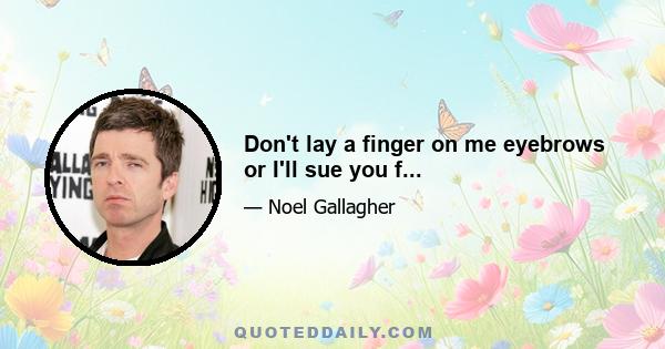 Don't lay a finger on me eyebrows or I'll sue you f...