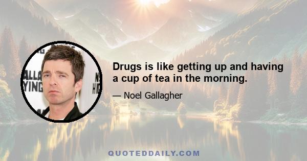 Drugs is like getting up and having a cup of tea in the morning.