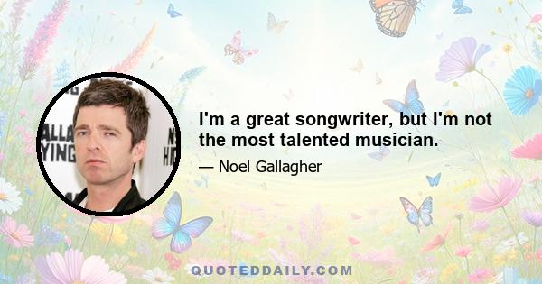 I'm a great songwriter, but I'm not the most talented musician.