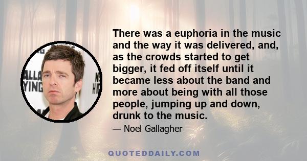 There was a euphoria in the music and the way it was delivered, and, as the crowds started to get bigger, it fed off itself until it became less about the band and more about being with all those people, jumping up and