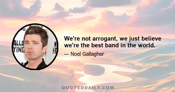 We're not arrogant, we just believe we're the best band in the world.