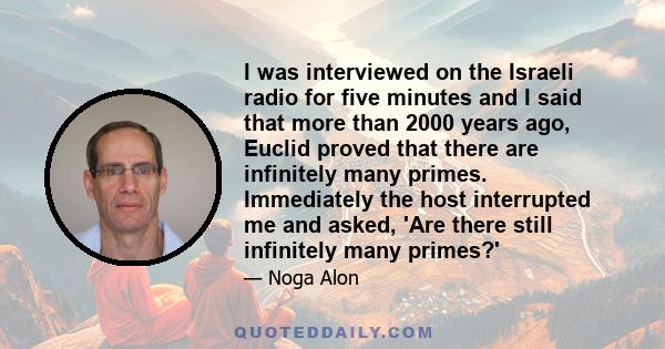 I was interviewed on the Israeli radio for five minutes and I said that more than 2000 years ago, Euclid proved that there are infinitely many primes. Immediately the host interrupted me and asked, 'Are there still