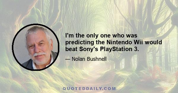 I'm the only one who was predicting the Nintendo Wii would beat Sony's PlayStation 3.