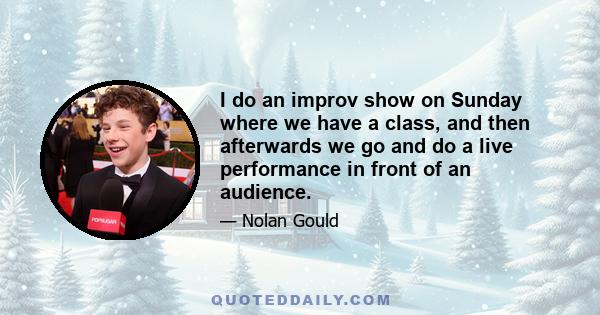 I do an improv show on Sunday where we have a class, and then afterwards we go and do a live performance in front of an audience.