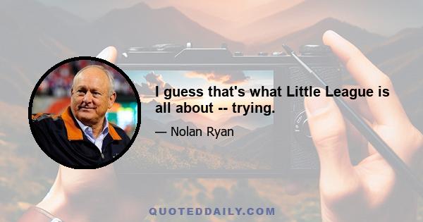 I guess that's what Little League is all about -- trying.