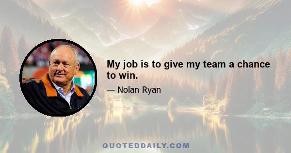 My job is to give my team a chance to win.