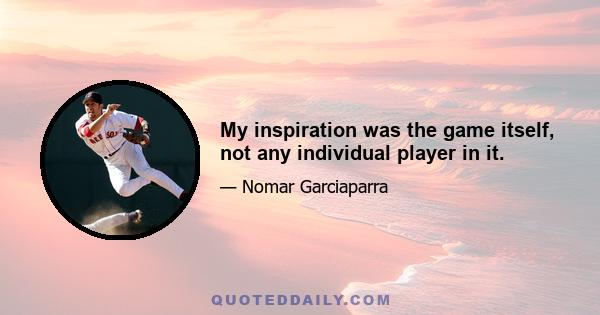 My inspiration was the game itself, not any individual player in it.