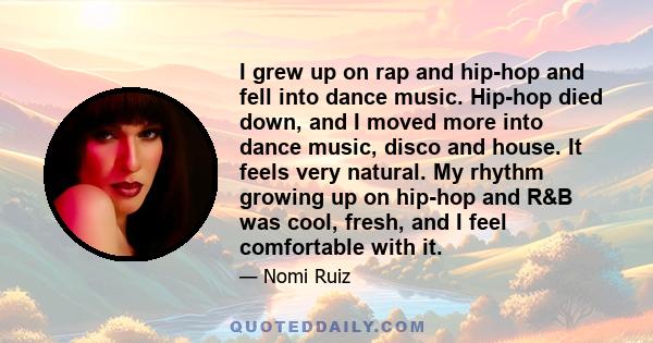 I grew up on rap and hip-hop and fell into dance music. Hip-hop died down, and I moved more into dance music, disco and house. It feels very natural. My rhythm growing up on hip-hop and R&B was cool, fresh, and I feel