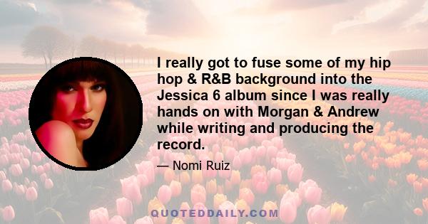 I really got to fuse some of my hip hop & R&B background into the Jessica 6 album since I was really hands on with Morgan & Andrew while writing and producing the record.