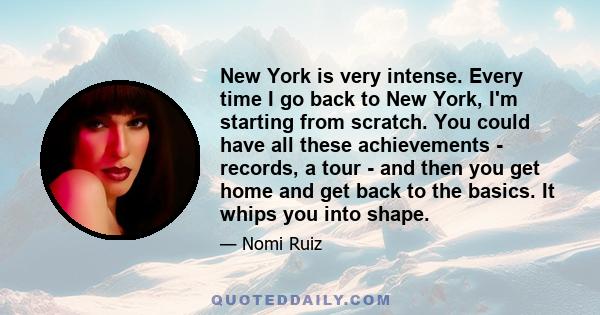 New York is very intense. Every time I go back to New York, I'm starting from scratch. You could have all these achievements - records, a tour - and then you get home and get back to the basics. It whips you into shape.