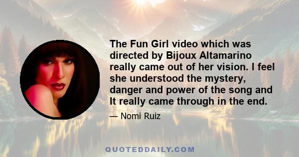 The Fun Girl video which was directed by Bijoux Altamarino really came out of her vision. I feel she understood the mystery, danger and power of the song and It really came through in the end.