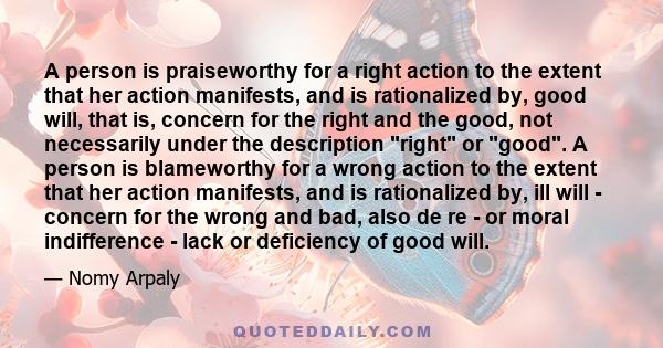 A person is praiseworthy for a right action to the extent that her action manifests, and is rationalized by, good will, that is, concern for the right and the good, not necessarily under the description right or good. A 