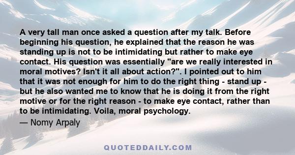 A very tall man once asked a question after my talk. Before beginning his question, he explained that the reason he was standing up is not to be intimidating but rather to make eye contact. His question was essentially