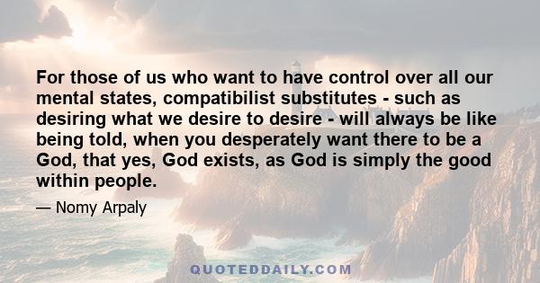 For those of us who want to have control over all our mental states, compatibilist substitutes - such as desiring what we desire to desire - will always be like being told, when you desperately want there to be a God,