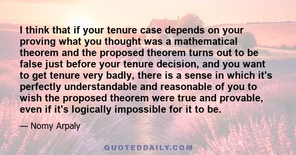 I think that if your tenure case depends on your proving what you thought was a mathematical theorem and the proposed theorem turns out to be false just before your tenure decision, and you want to get tenure very