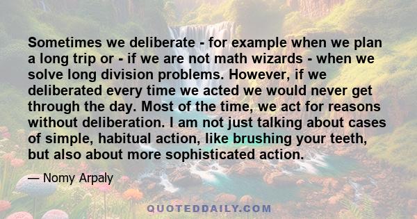 Sometimes we deliberate - for example when we plan a long trip or - if we are not math wizards - when we solve long division problems. However, if we deliberated every time we acted we would never get through the day.