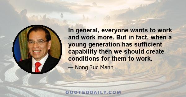 In general, everyone wants to work and work more. But in fact, when a young generation has sufficient capability then we should create conditions for them to work.