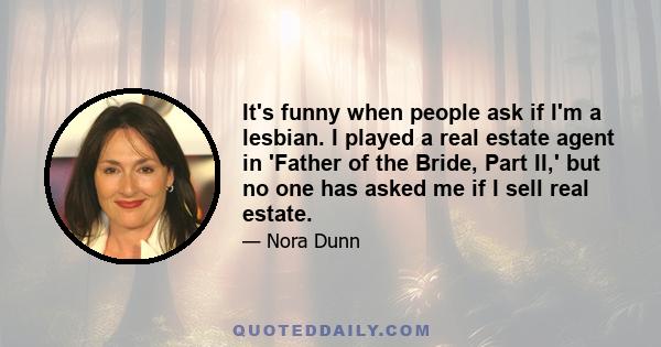 It's funny when people ask if I'm a lesbian. I played a real estate agent in 'Father of the Bride, Part II,' but no one has asked me if I sell real estate.