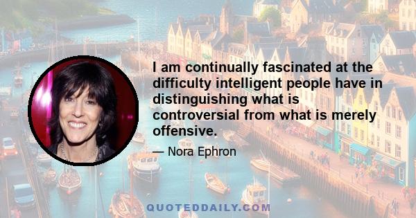 I am continually fascinated at the difficulty intelligent people have in distinguishing what is controversial from what is merely offensive.