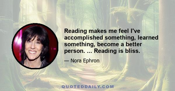 Reading makes me feel I've accomplished something, learned something, become a better person. ... Reading is bliss.