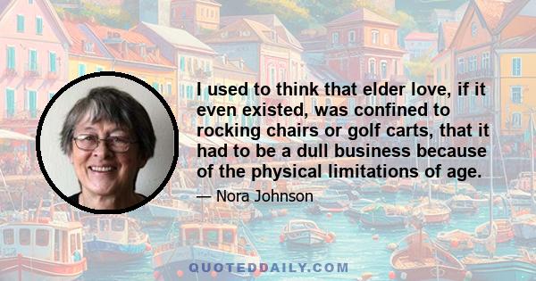 I used to think that elder love, if it even existed, was confined to rocking chairs or golf carts, that it had to be a dull business because of the physical limitations of age.