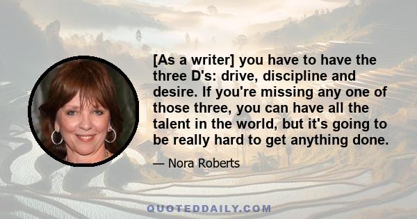 [As a writer] you have to have the three D's: drive, discipline and desire. If you're missing any one of those three, you can have all the talent in the world, but it's going to be really hard to get anything done.