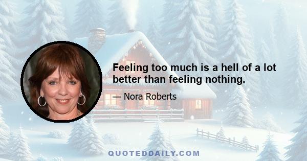 Feeling too much is a hell of a lot better than feeling nothing.