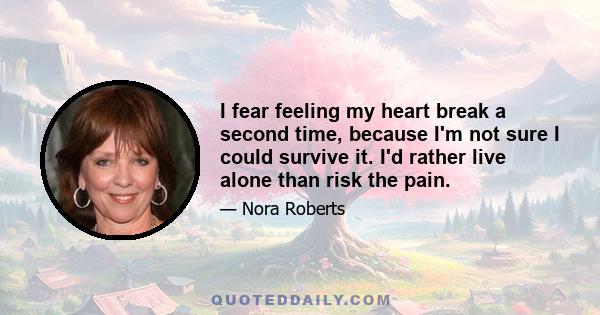 I fear feeling my heart break a second time, because I'm not sure I could survive it. I'd rather live alone than risk the pain.