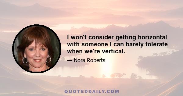 I won't consider getting horizontal with someone I can barely tolerate when we're vertical.