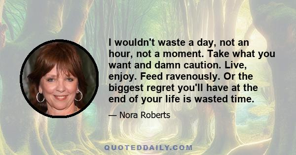 I wouldn't waste a day, not an hour, not a moment. Take what you want and damn caution. Live, enjoy. Feed ravenously. Or the biggest regret you'll have at the end of your life is wasted time.