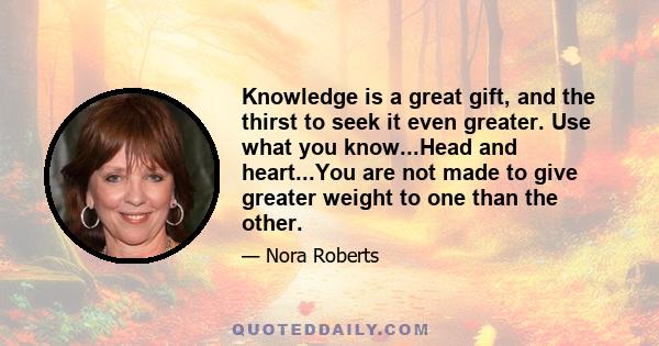 Knowledge is a great gift, and the thirst to seek it even greater. Use what you know...Head and heart...You are not made to give greater weight to one than the other.