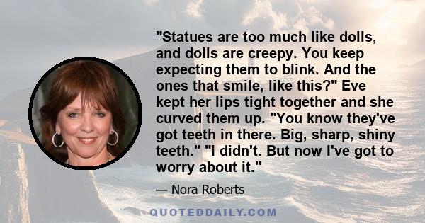 Statues are too much like dolls, and dolls are creepy. You keep expecting them to blink. And the ones that smile, like this? Eve kept her lips tight together and she curved them up. You know they've got teeth in there.