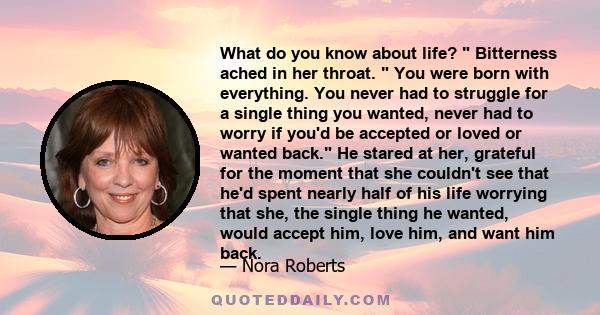 What do you know about life?  Bitterness ached in her throat.  You were born with everything. You never had to struggle for a single thing you wanted, never had to worry if you'd be accepted or loved or wanted back. He