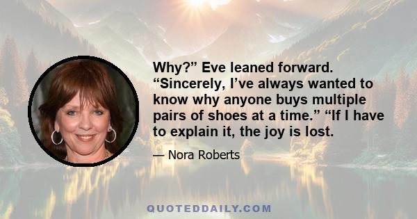 Why?” Eve leaned forward. “Sincerely, I’ve always wanted to know why anyone buys multiple pairs of shoes at a time.” “If I have to explain it, the joy is lost.