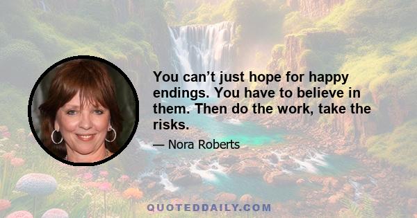 You can’t just hope for happy endings. You have to believe in them. Then do the work, take the risks.