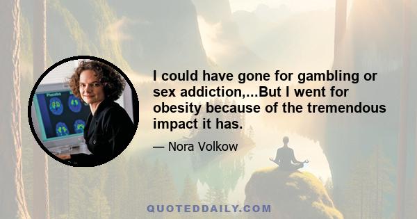 I could have gone for gambling or sex addiction,...But I went for obesity because of the tremendous impact it has.