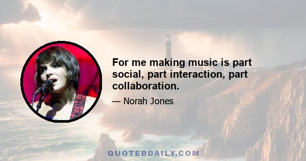 For me making music is part social, part interaction, part collaboration.