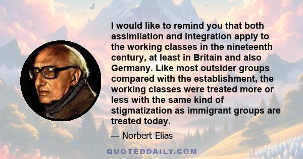 I would like to remind you that both assimilation and integration apply to the working classes in the nineteenth century, at least in Britain and also Germany. Like most outsider groups compared with the establishment,