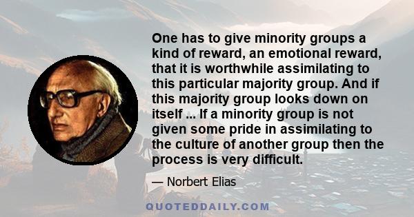 One has to give minority groups a kind of reward, an emotional reward, that it is worthwhile assimilating to this particular majority group. And if this majority group looks down on itself ... If a minority group is not 