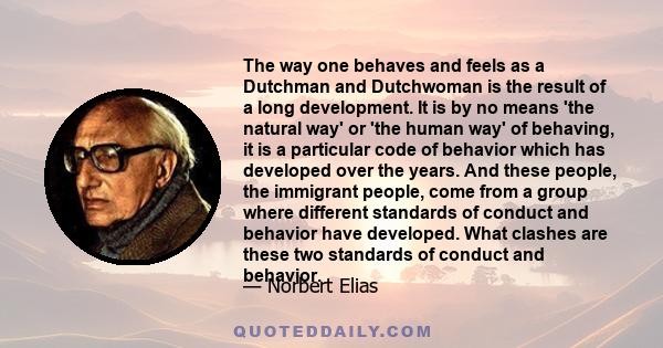 The way one behaves and feels as a Dutchman and Dutchwoman is the result of a long development. It is by no means 'the natural way' or 'the human way' of behaving, it is a particular code of behavior which has developed 