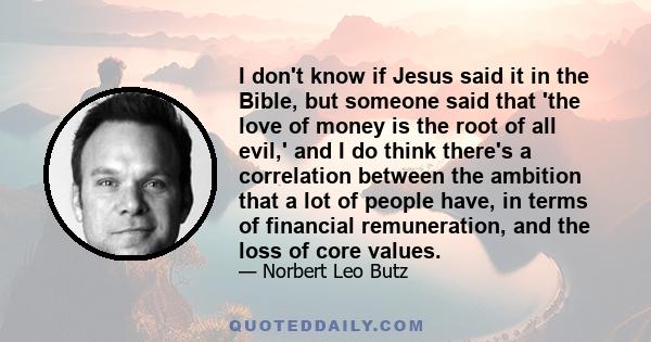 I don't know if Jesus said it in the Bible, but someone said that 'the love of money is the root of all evil,' and I do think there's a correlation between the ambition that a lot of people have, in terms of financial