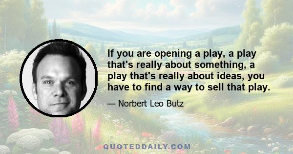 If you are opening a play, a play that's really about something, a play that's really about ideas, you have to find a way to sell that play.