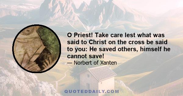 O Priest! Take care lest what was said to Christ on the cross be said to you: He saved others, himself he cannot save!