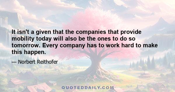 It isn't a given that the companies that provide mobility today will also be the ones to do so tomorrow. Every company has to work hard to make this happen.